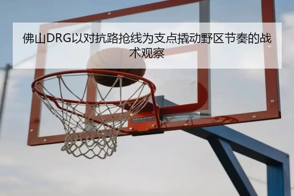 佛山DRG以对抗路抢线为支点撬动野区节奏的战术观察