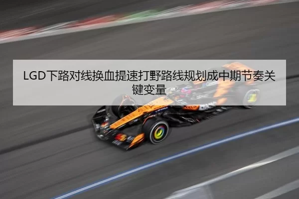 LGD下路对线换血提速打野路线规划成中期节奏关键变量