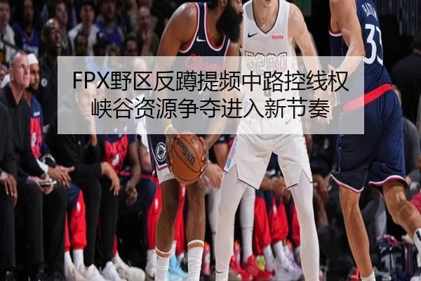 FPX野区反蹲提频中路控线权 峡谷资源争夺进入新节奏